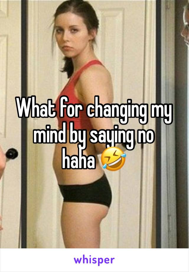 What for changing my mind by saying no 
haha 🤣