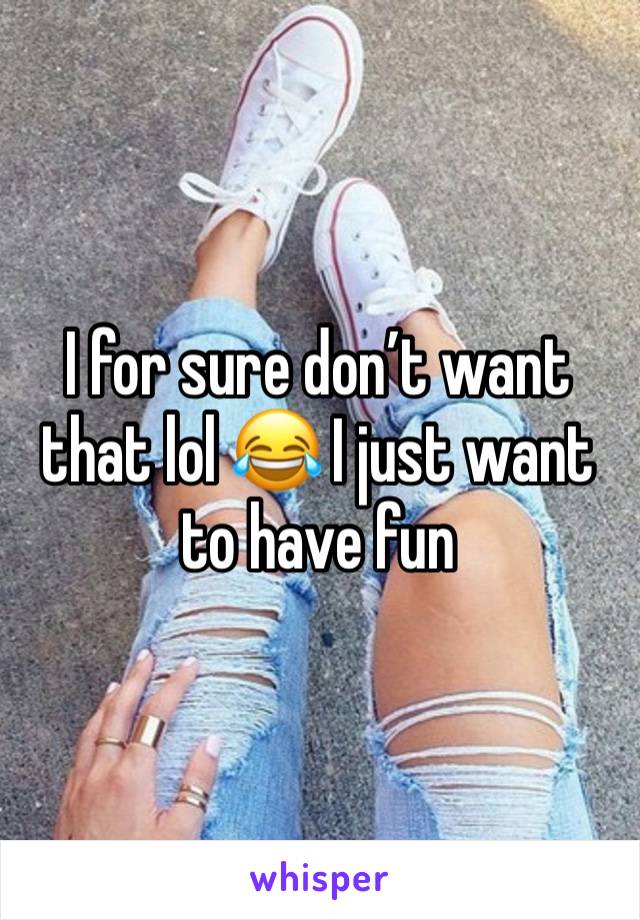 I for sure don’t want that lol 😂 I just want to have fun 