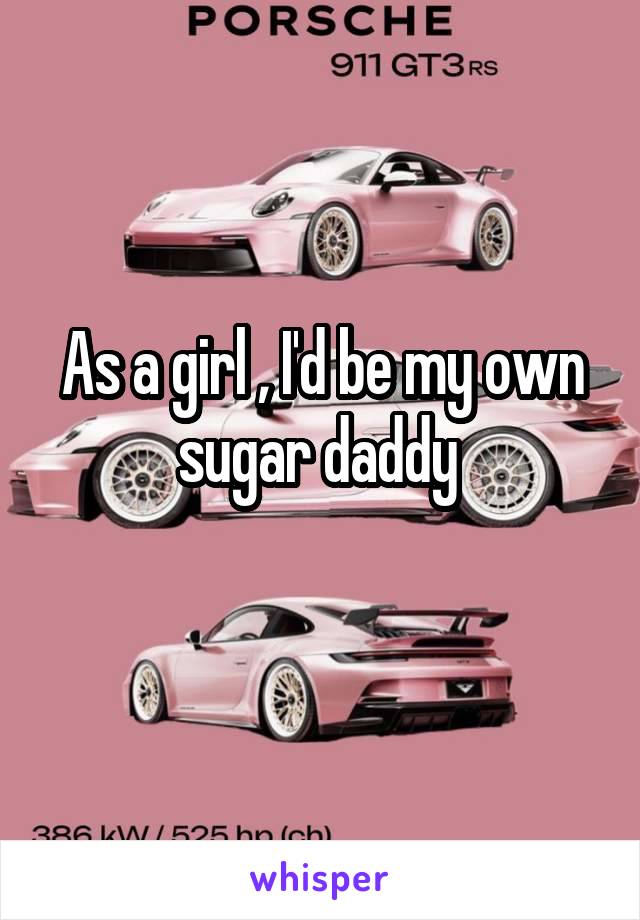 As a girl , I'd be my own sugar daddy 
