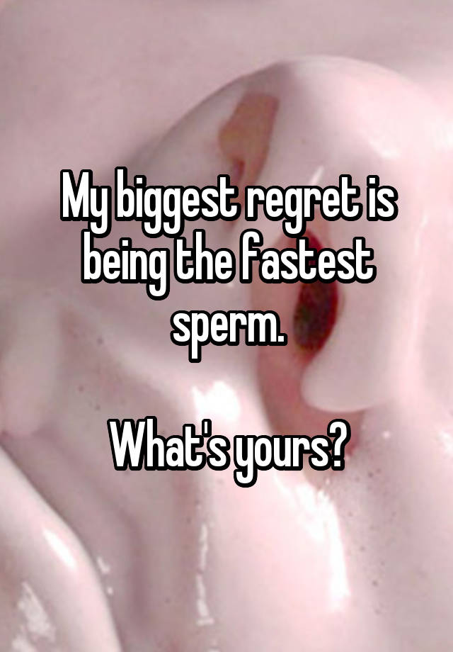 My biggest regret is being the fastest sperm.

What's yours?