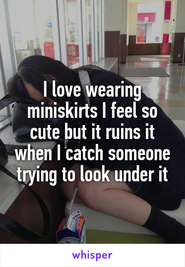 I love wearing miniskirts I feel so cute but it ruins it when I catch someone trying to look under it