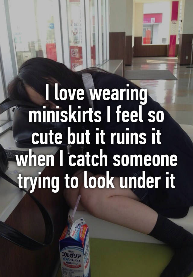 I love wearing miniskirts I feel so cute but it ruins it when I catch someone trying to look under it