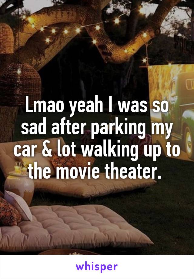 Lmao yeah I was so sad after parking my car & lot walking up to the movie theater. 