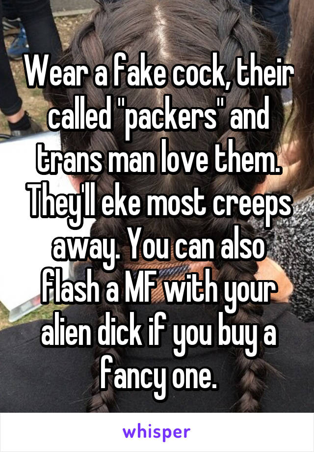 Wear a fake cock, their called "packers" and trans man love them. They'll eke most creeps away. You can also flash a MF with your alien dick if you buy a fancy one.