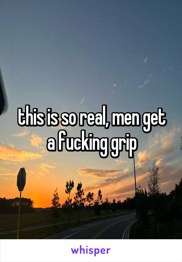 this is so real, men get a fucking grip