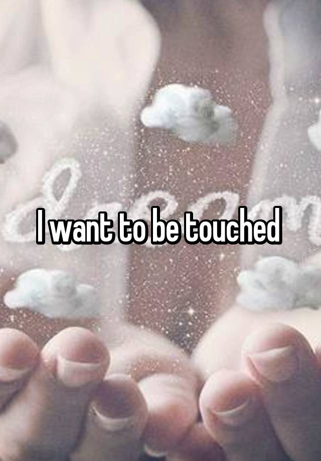 I want to be touched 