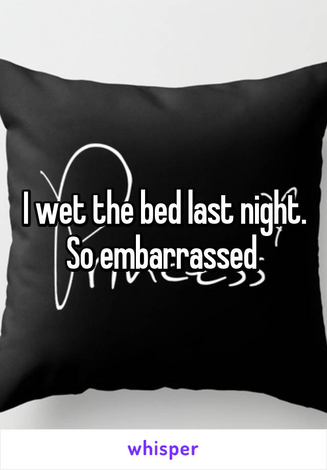 I wet the bed last night. So embarrassed 