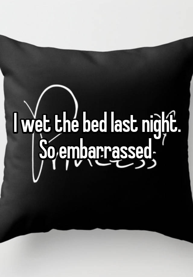 I wet the bed last night. So embarrassed 