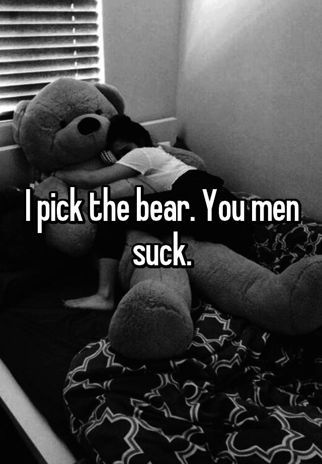 I pick the bear. You men suck.