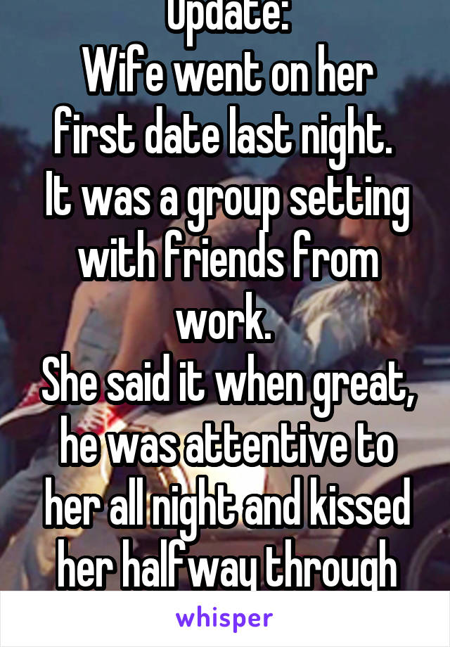 Update:
Wife went on her first date last night. 
It was a group setting with friends from work. 
She said it when great, he was attentive to her all night and kissed her halfway through the night. 