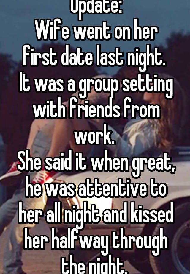 Update:
Wife went on her first date last night. 
It was a group setting with friends from work. 
She said it when great, he was attentive to her all night and kissed her halfway through the night. 