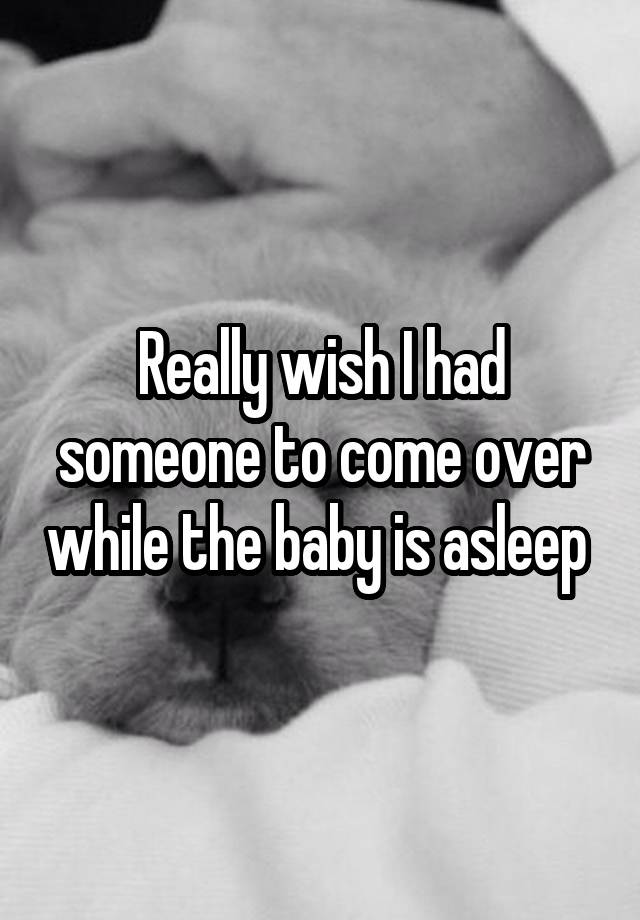 Really wish I had someone to come over while the baby is asleep 