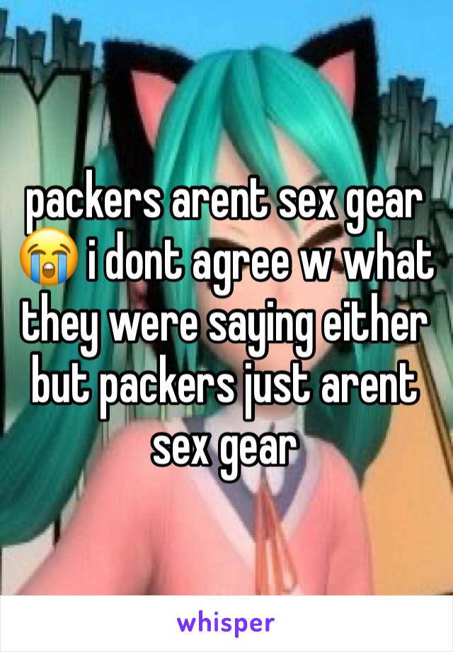 packers arent sex gear 😭 i dont agree w what they were saying either but packers just arent sex gear