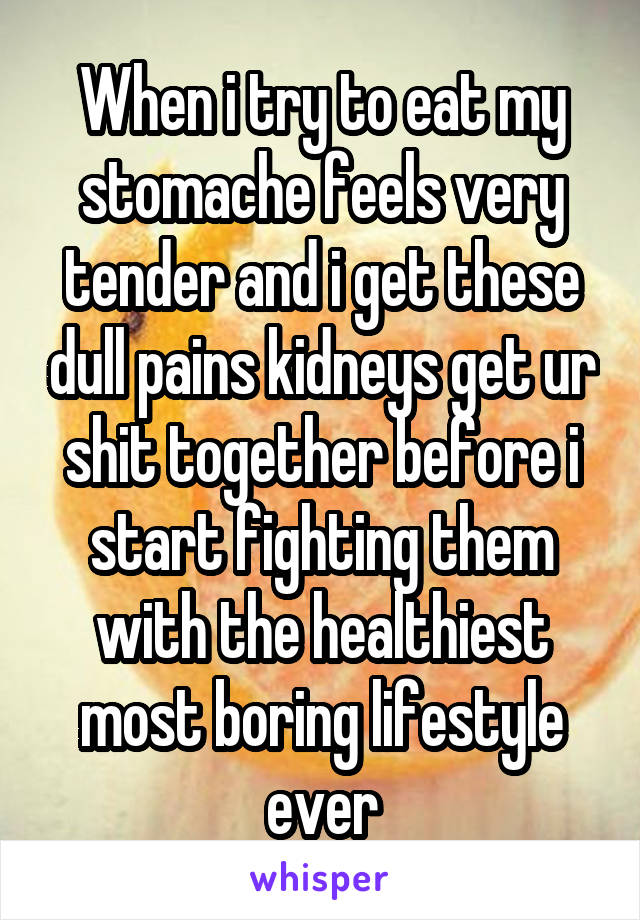 When i try to eat my stomache feels very tender and i get these dull pains kidneys get ur shit together before i start fighting them with the healthiest most boring lifestyle ever