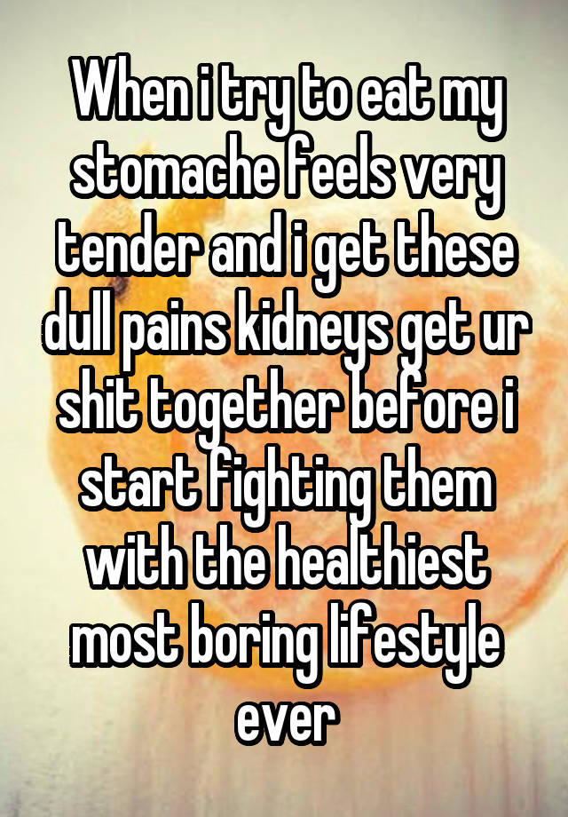 When i try to eat my stomache feels very tender and i get these dull pains kidneys get ur shit together before i start fighting them with the healthiest most boring lifestyle ever