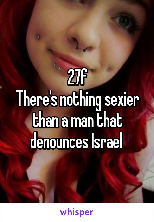 27f
There's nothing sexier than a man that denounces Israel 