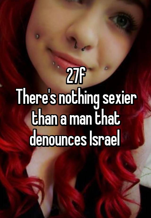 27f
There's nothing sexier than a man that denounces Israel 