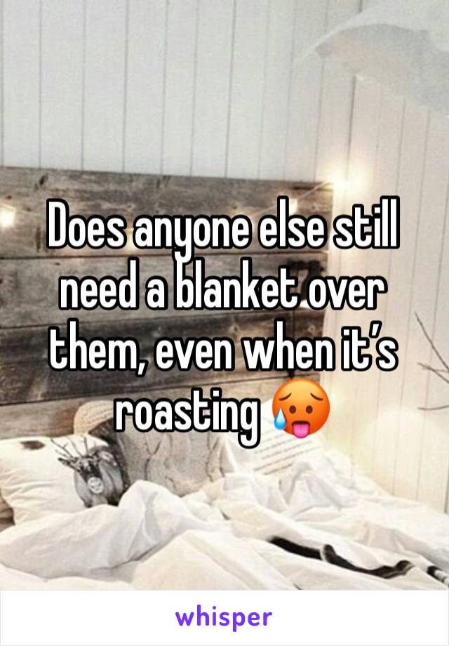 Does anyone else still need a blanket over them, even when it’s roasting 🥵