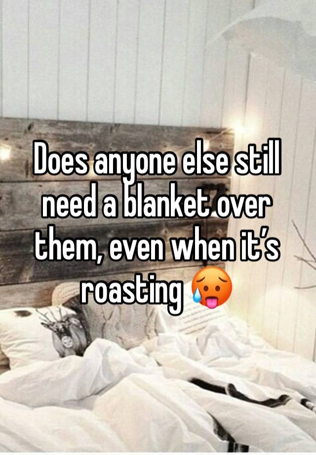 Does anyone else still need a blanket over them, even when it’s roasting 🥵