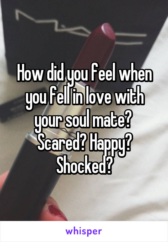 How did you feel when you fell in love with your soul mate? 
Scared? Happy? Shocked?