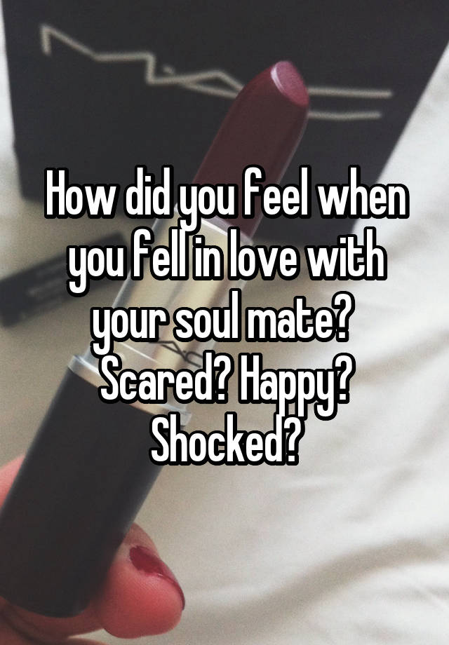 How did you feel when you fell in love with your soul mate? 
Scared? Happy? Shocked?