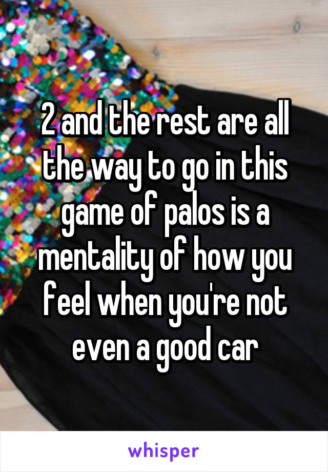 2 and the rest are all the way to go in this game of palos is a mentality of how you feel when you're not even a good car