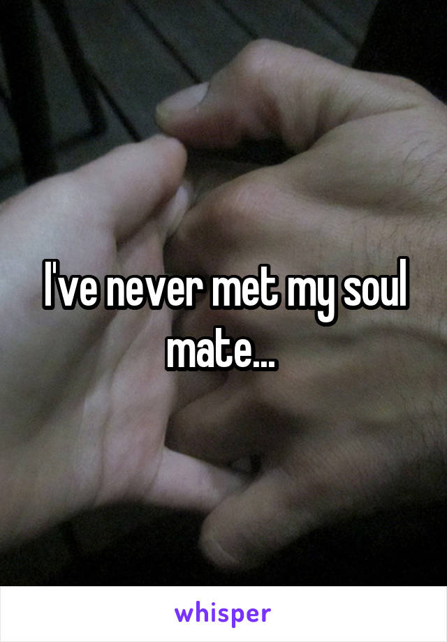 I've never met my soul mate... 