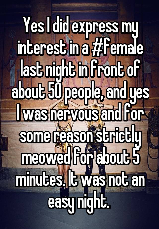Yes I did express my interest in a #female last night in front of about 50 people, and yes I was nervous and for some reason strictly meowed for about 5 minutes. It was not an easy night. 