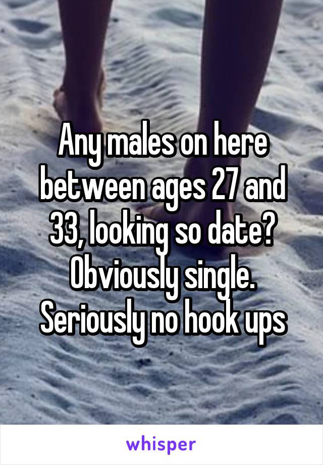 Any males on here between ages 27 and 33, looking so date? Obviously single. Seriously no hook ups