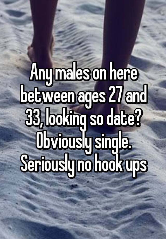 Any males on here between ages 27 and 33, looking so date? Obviously single. Seriously no hook ups