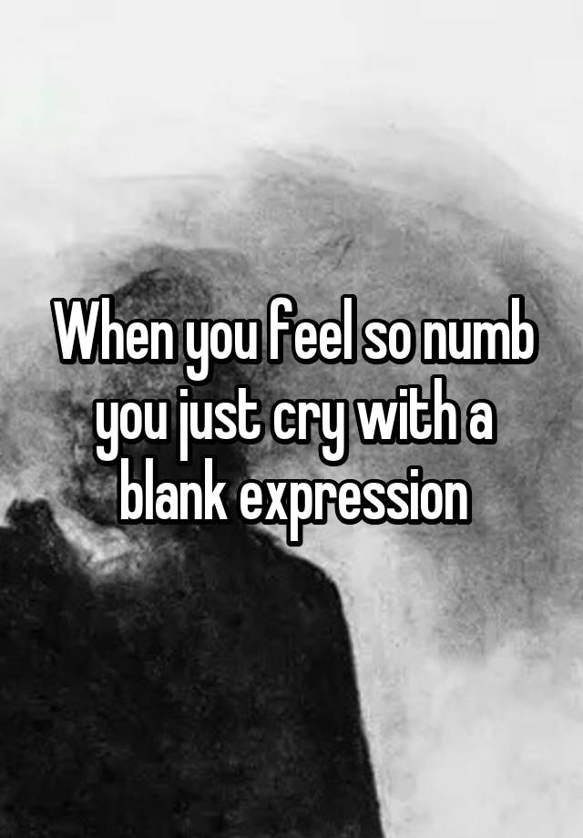 When you feel so numb you just cry with a blank expression