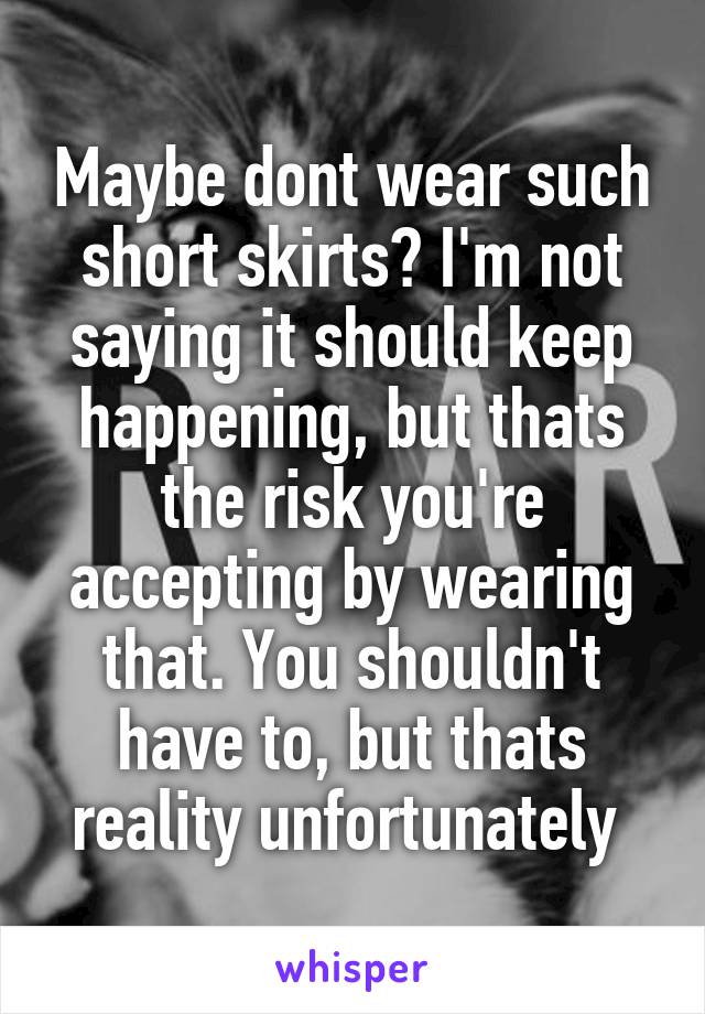 Maybe dont wear such short skirts? I'm not saying it should keep happening, but thats the risk you're accepting by wearing that. You shouldn't have to, but thats reality unfortunately 