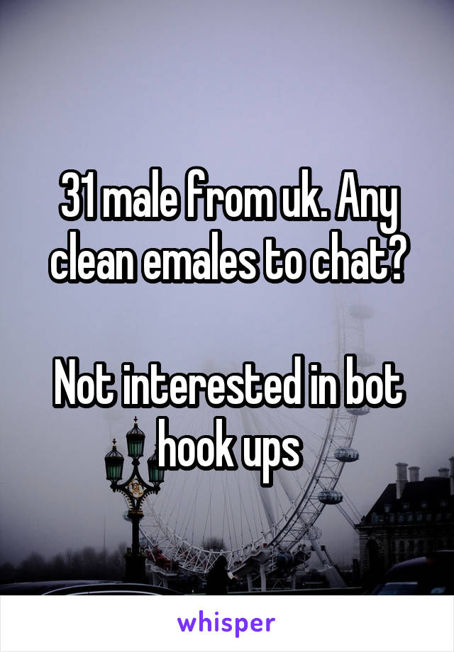 31 male from uk. Any clean emales to chat?

Not interested in bot hook ups