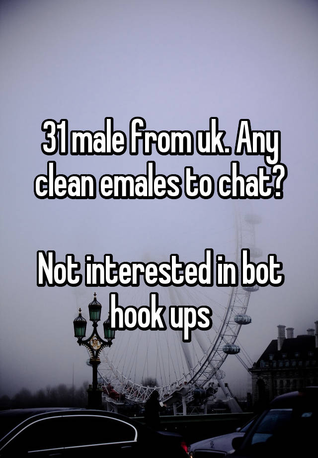 31 male from uk. Any clean emales to chat?

Not interested in bot hook ups