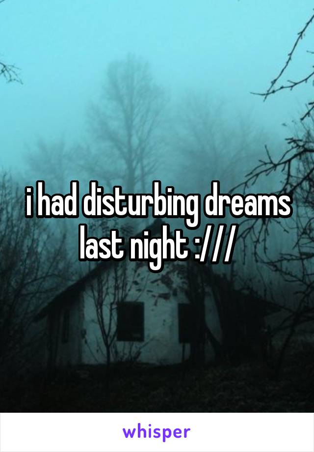 i had disturbing dreams last night :///