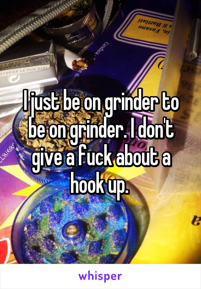 I just be on grinder to be on grinder. I don't give a fuck about a hook up. 