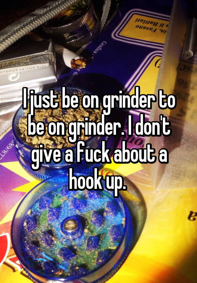 I just be on grinder to be on grinder. I don't give a fuck about a hook up. 