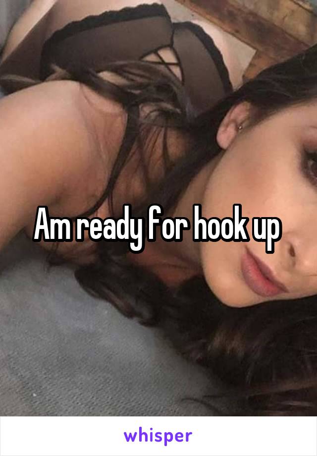 Am ready for hook up 