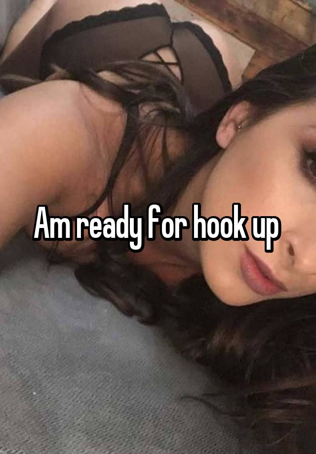 Am ready for hook up 