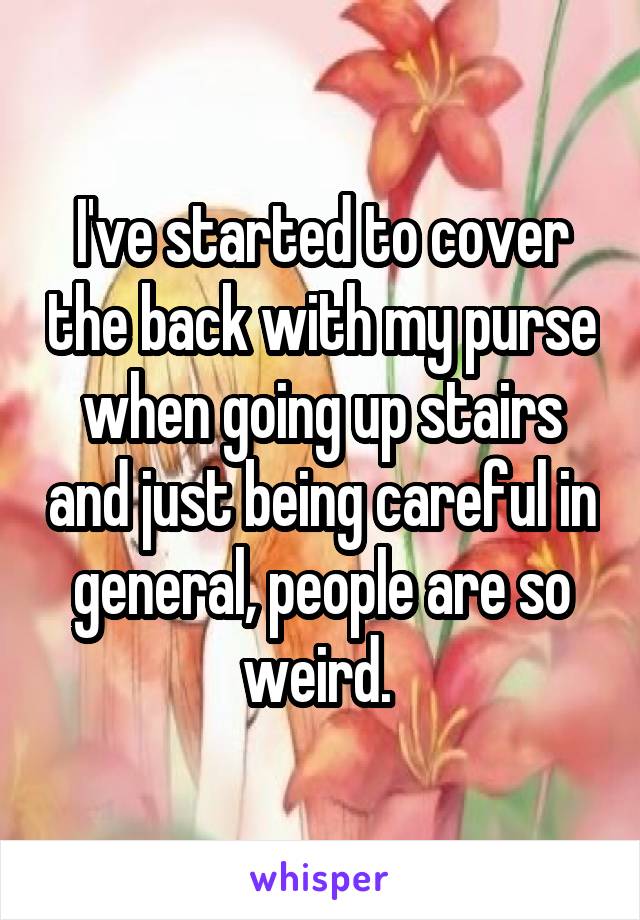 I've started to cover the back with my purse when going up stairs and just being careful in general, people are so weird. 