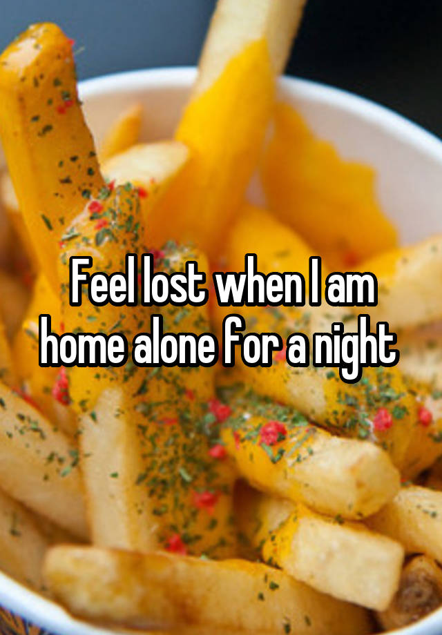 Feel lost when I am home alone for a night 