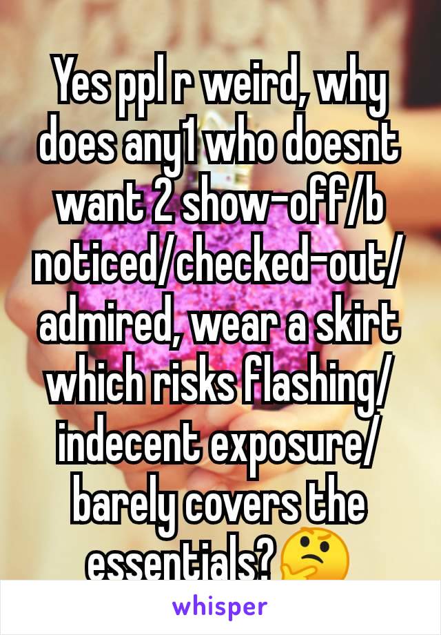 Yes ppl r weird, why does any1 who doesnt want 2 show-off/b noticed/checked-out/admired, wear a skirt which risks flashing/indecent exposure/barely covers the essentials?🤔