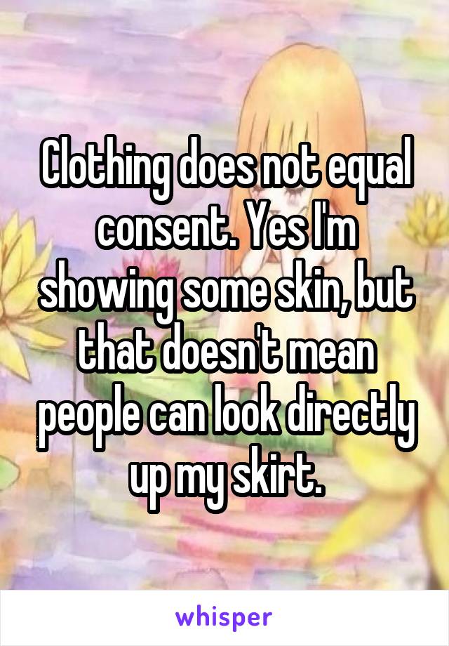 Clothing does not equal consent. Yes I'm showing some skin, but that doesn't mean people can look directly up my skirt.