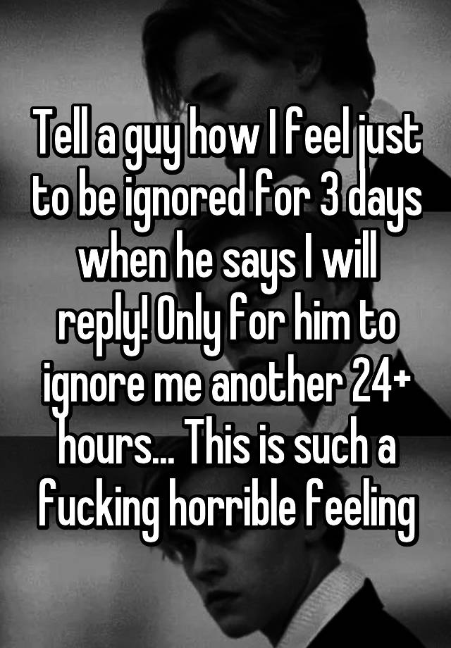 Tell a guy how I feel just to be ignored for 3 days when he says I will reply! Only for him to ignore me another 24+ hours... This is such a fucking horrible feeling