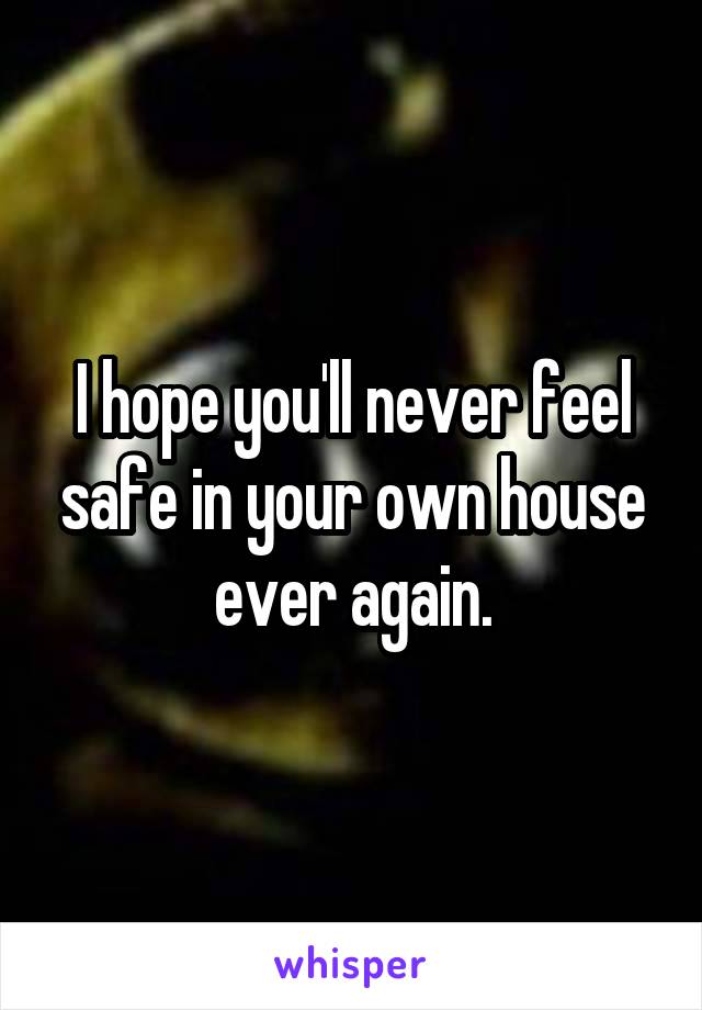 I hope you'll never feel safe in your own house ever again.