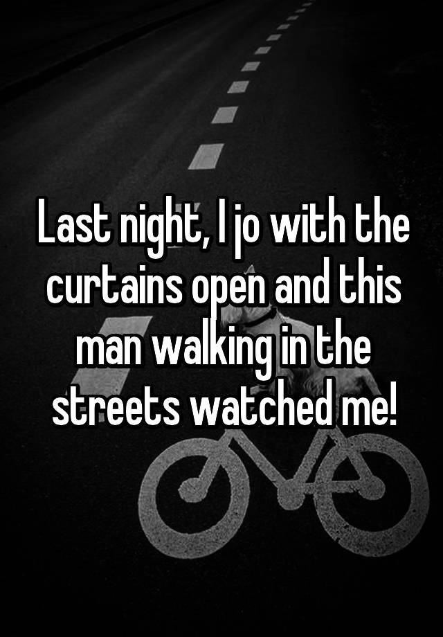 Last night, I jo with the curtains open and this man walking in the streets watched me!