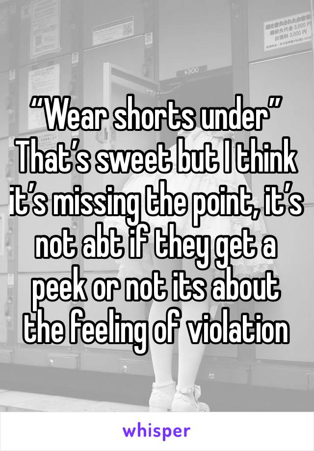 “Wear shorts under” 
That’s sweet but I think it’s missing the point, it’s not abt if they get a peek or not its about the feeling of violation