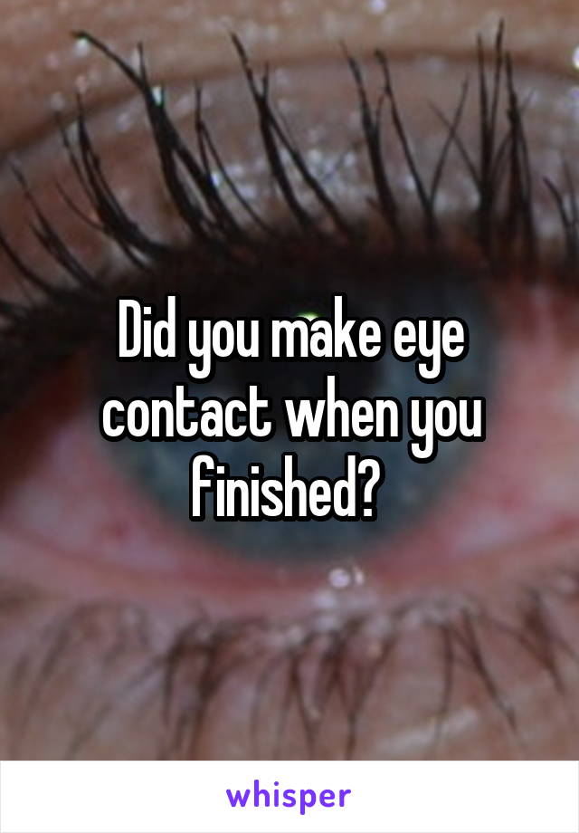 Did you make eye contact when you finished? 