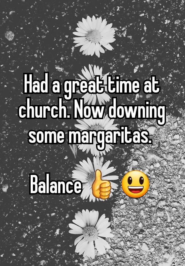 Had a great time at church. Now downing some margaritas. 

Balance 👍 😃 