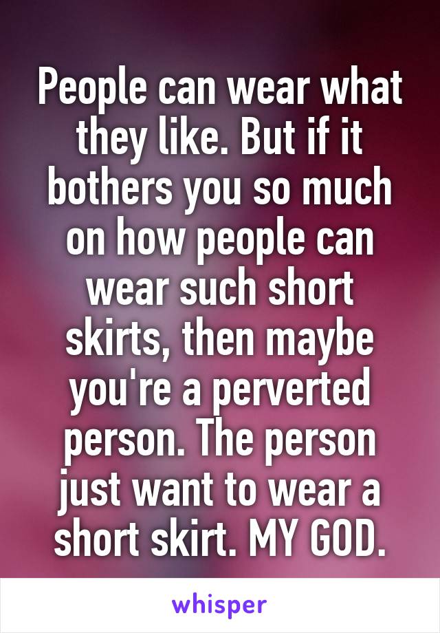 People can wear what they like. But if it bothers you so much on how people can wear such short skirts, then maybe you're a perverted person. The person just want to wear a short skirt. MY GOD.